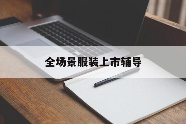 南宁市全场景服装上市辅导(服装怎么样打造场景化)