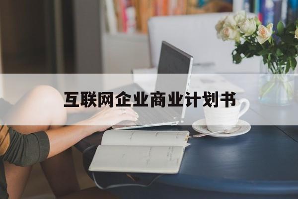 南宁市互联网企业商业计划书(互联网行业商业计划书侧重点)