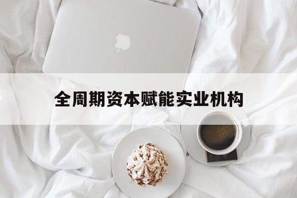 南宁市全周期资本赋能实业机构(全周期管理)
