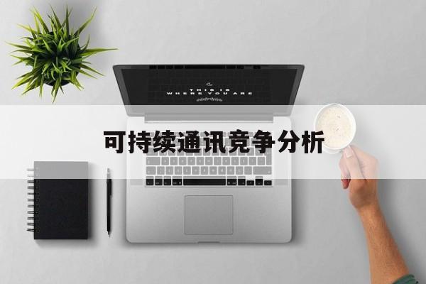 南宁市可持续通讯竞争分析(可持续竞争优势有哪些)