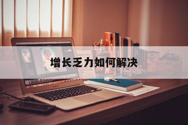 南宁市增长乏力如何解决(增长乏力是下降的意思吗)