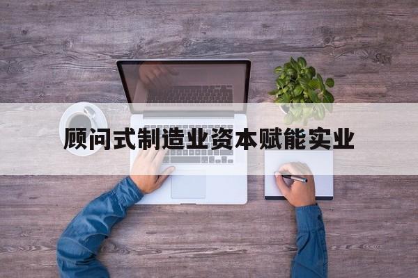南宁市关于顾问式制造业资本赋能实业的信息