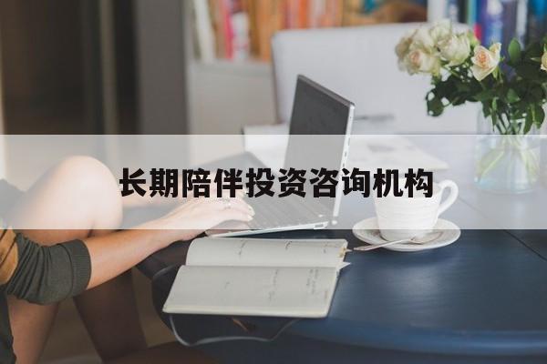 南宁市包含长期陪伴投资咨询机构的词条