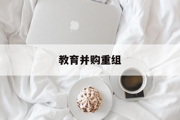 南宁市教育并购重组(近年并购重组经典案例)